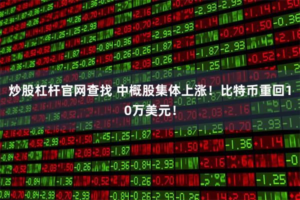 炒股杠杆官网查找 中概股集体上涨！比特币重回10万美元！