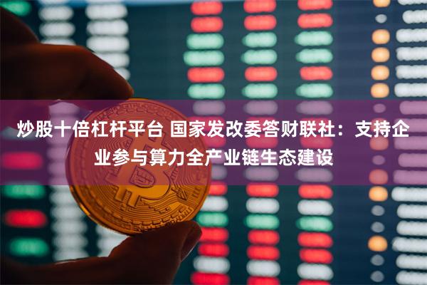 炒股十倍杠杆平台 国家发改委答财联社：支持企业参与算力全产业链生态建设