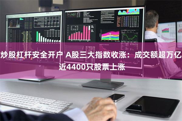 炒股杠杆安全开户 A股三大指数收涨：成交额超万亿 近4400只股票上涨