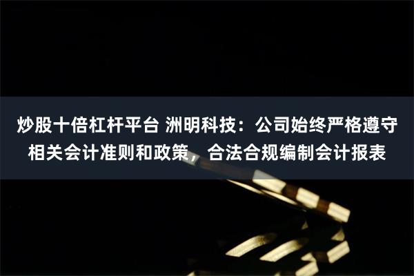 炒股十倍杠杆平台 洲明科技：公司始终严格遵守相关会计准则和政策，合法合规编制会计报表