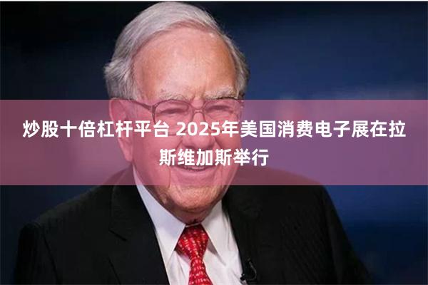 炒股十倍杠杆平台 2025年美国消费电子展在拉斯维加斯举行