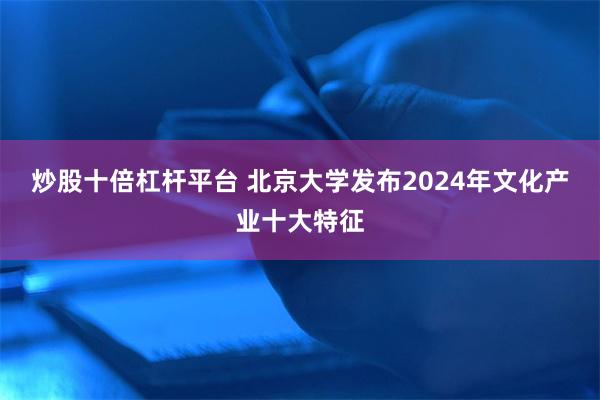 炒股十倍杠杆平台 北京大学发布2024年文化产业十大特征
