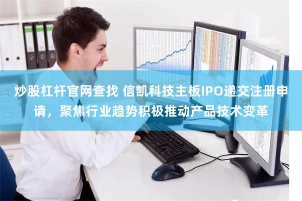 炒股杠杆官网查找 信凯科技主板IPO递交注册申请，聚焦行业趋势积极推动产品技术变革