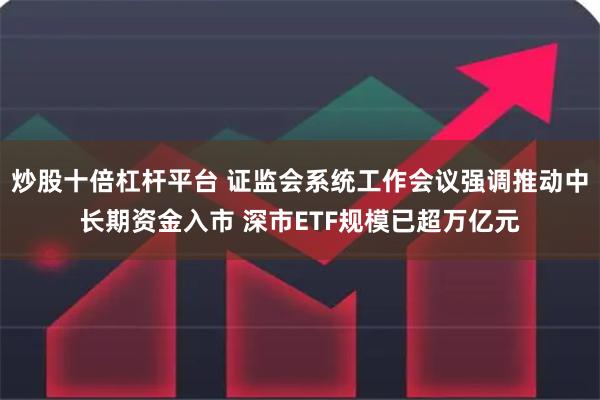 炒股十倍杠杆平台 证监会系统工作会议强调推动中长期资金入市 深市ETF规模已超万亿元