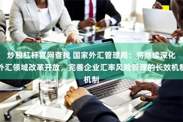 炒股杠杆官网查找 国家外汇管理局：将继续深化外汇领域改革开放，完善企业汇率风险管理的长效机制