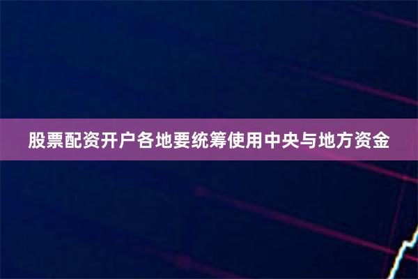 股票配资开户各地要统筹使用中央与地方资金