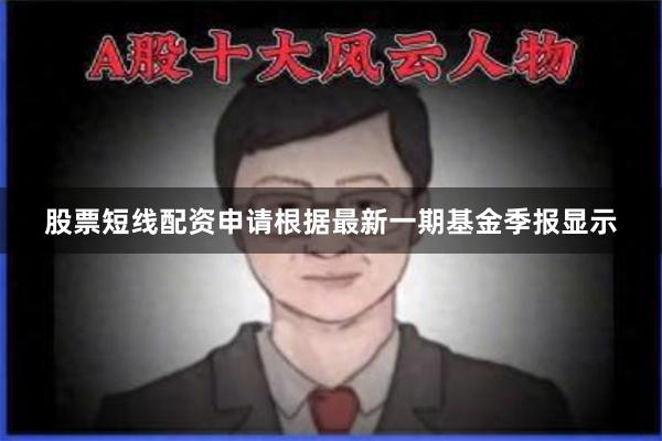 股票短线配资申请根据最新一期基金季报显示