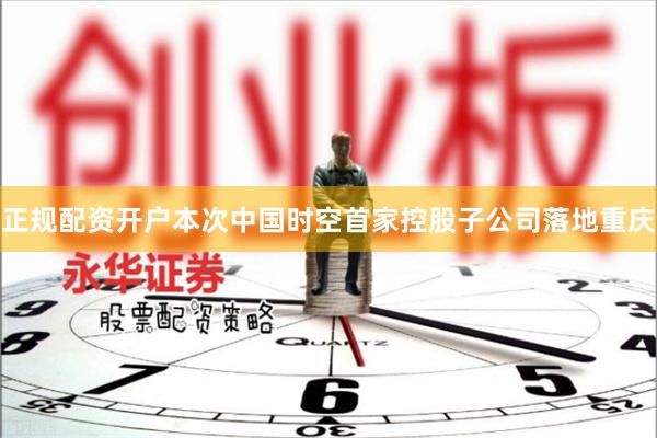 正规配资开户本次中国时空首家控股子公司落地重庆