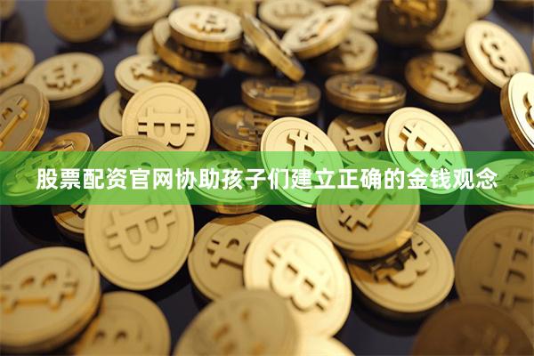股票配资官网协助孩子们建立正确的金钱观念