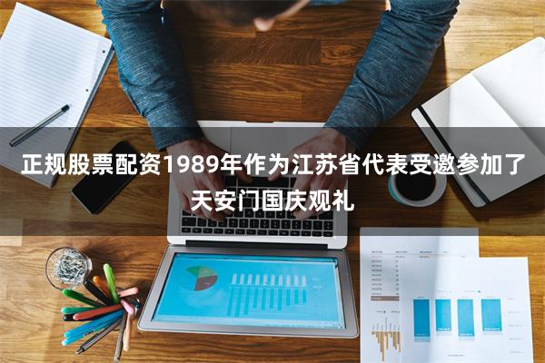 正规股票配资1989年作为江苏省代表受邀参加了天安门国庆观礼