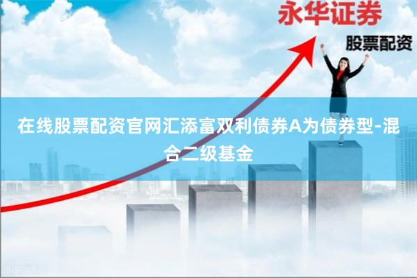 在线股票配资官网汇添富双利债券A为债券型-混合二级基金