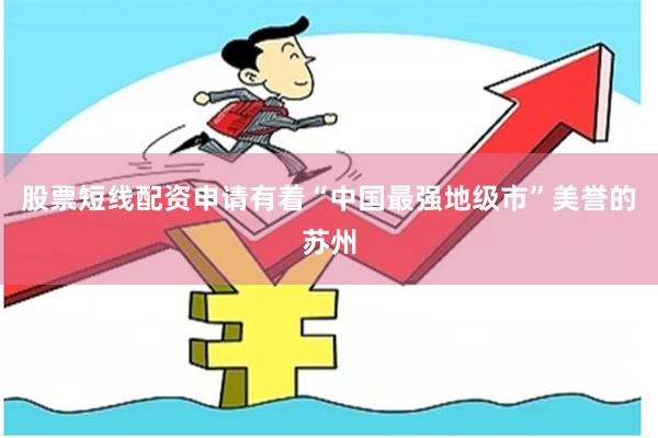 股票短线配资申请有着“中国最强地级市”美誉的苏州
