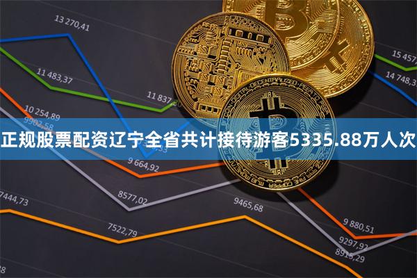 正规股票配资辽宁全省共计接待游客5335.88万人次