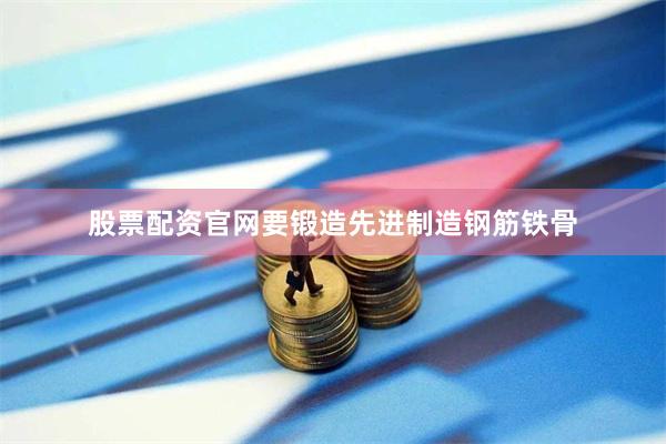 股票配资官网要锻造先进制造钢筋铁骨