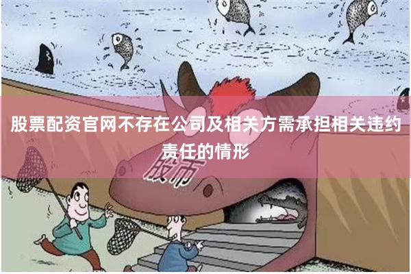 股票配资官网不存在公司及相关方需承担相关违约责任的情形