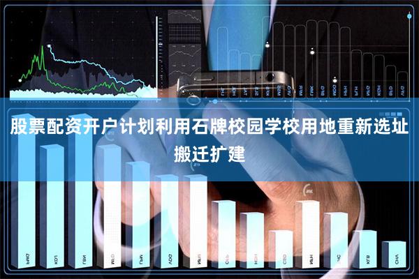 股票配资开户计划利用石牌校园学校用地重新选址搬迁扩建