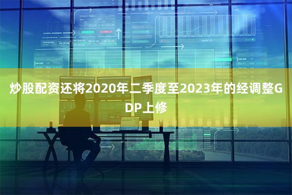 炒股配资还将2020年二季度至2023年的经调整GDP上修