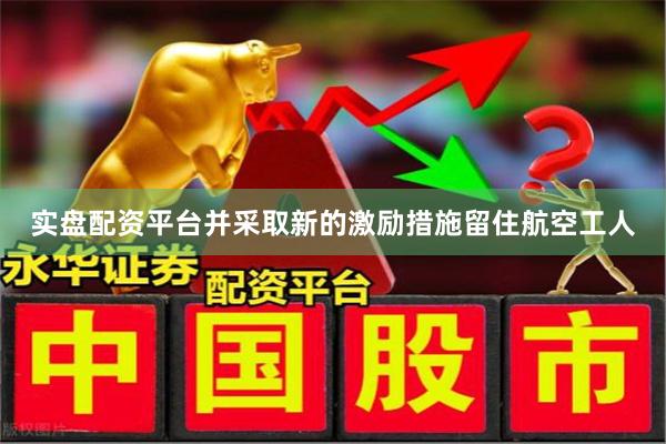 实盘配资平台并采取新的激励措施留住航空工人