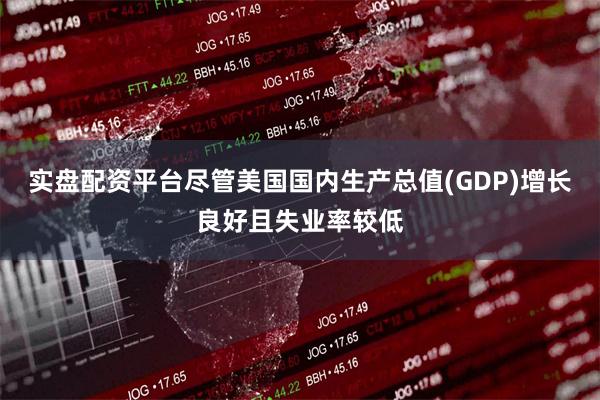 实盘配资平台尽管美国国内生产总值(GDP)增长良好且失业率较低