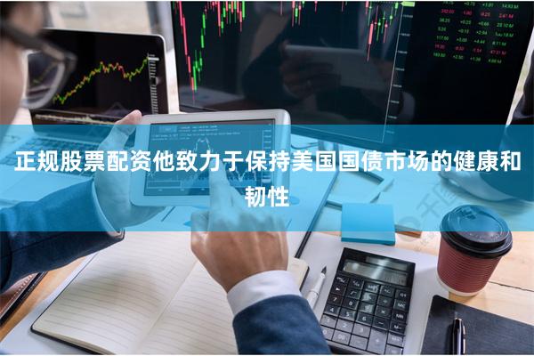 正规股票配资他致力于保持美国国债市场的健康和韧性