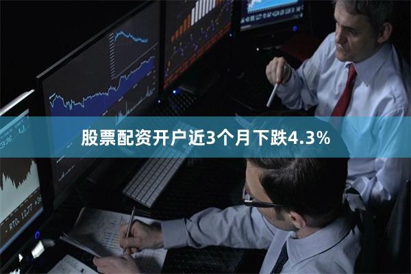 股票配资开户近3个月下跌4.3%