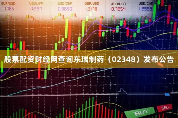股票配资财经网查询东瑞制药（02348）发布公告