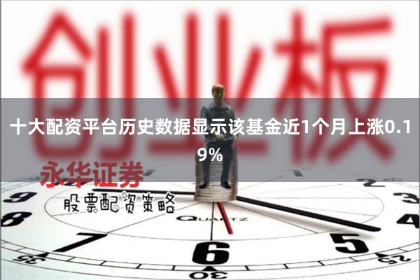 十大配资平台历史数据显示该基金近1个月上涨0.19%