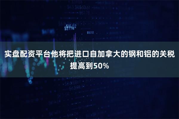 实盘配资平台他将把进口自加拿大的钢和铝的关税提高到50%