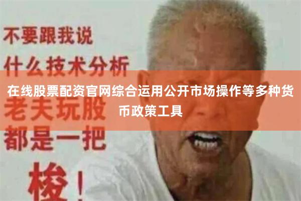 在线股票配资官网综合运用公开市场操作等多种货币政策工具