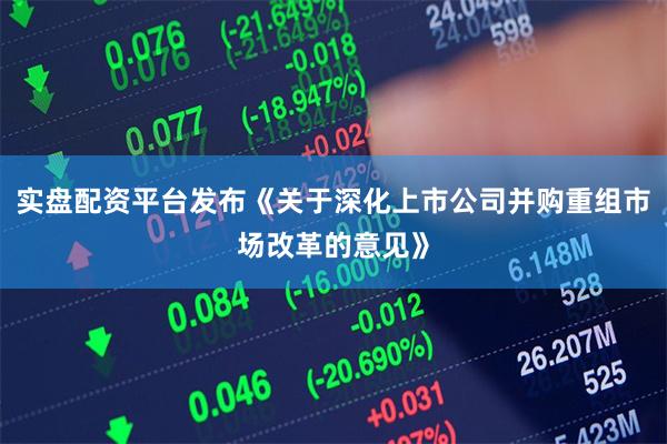 实盘配资平台发布《关于深化上市公司并购重组市场改革的意见》