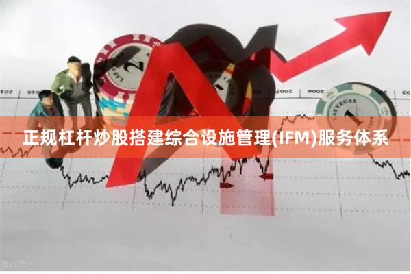 正规杠杆炒股搭建综合设施管理(IFM)服务体系