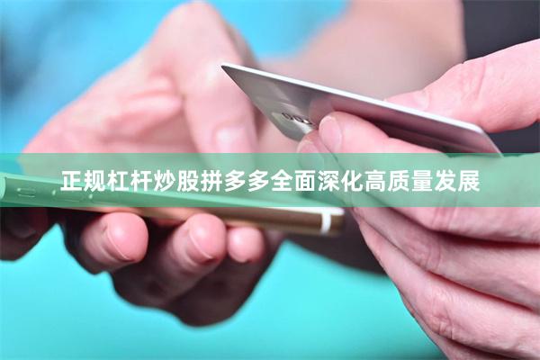 正规杠杆炒股拼多多全面深化高质量发展