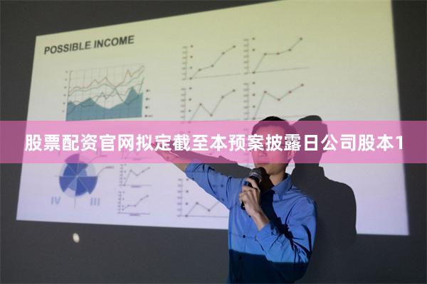 股票配资官网拟定截至本预案披露日公司股本1