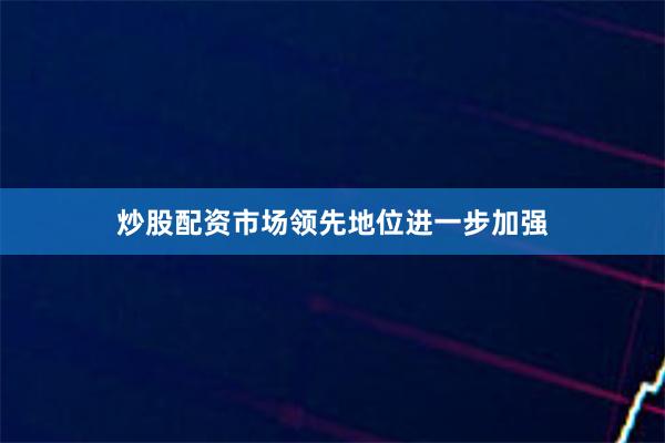 炒股配资市场领先地位进一步加强