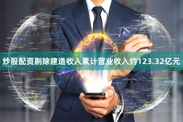 炒股配资剔除建造收入累计营业收入约123.32亿元
