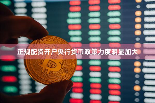 正规配资开户央行货币政策力度明显加大