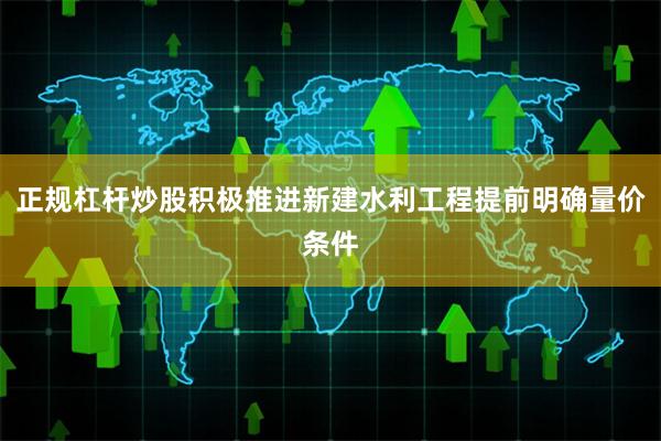 正规杠杆炒股积极推进新建水利工程提前明确量价条件