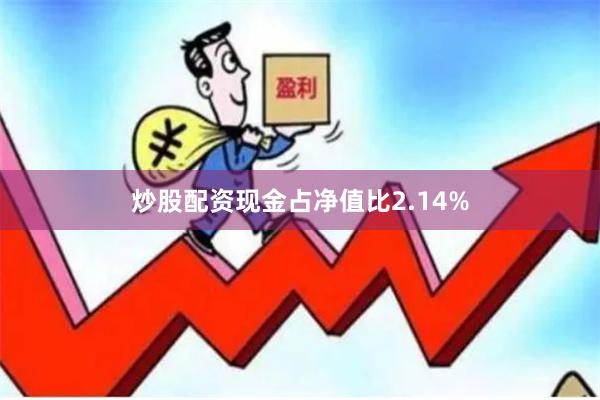 炒股配资现金占净值比2.14%