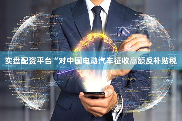 实盘配资平台“对中国电动汽车征收高额反补贴税