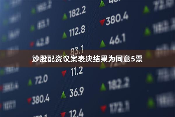 炒股配资议案表决结果为同意5票