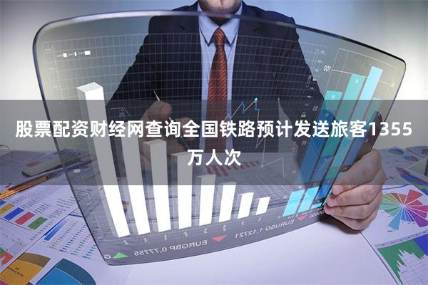 股票配资财经网查询全国铁路预计发送旅客1355万人次