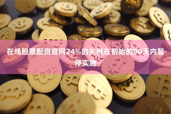 在线股票配资官网24%的关税在初始的90天内暂停实施