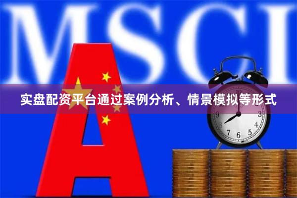 实盘配资平台通过案例分析、情景模拟等形式
