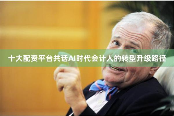 十大配资平台共话AI时代会计人的转型升级路径