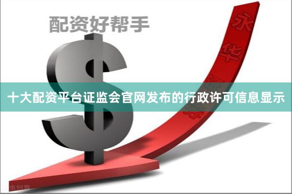 十大配资平台证监会官网发布的行政许可信息显示