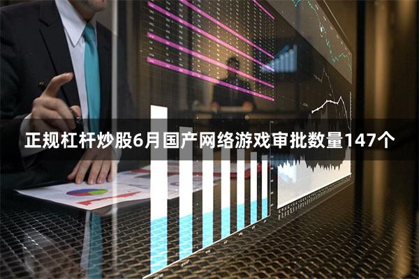 正规杠杆炒股6月国产网络游戏审批数量147个
