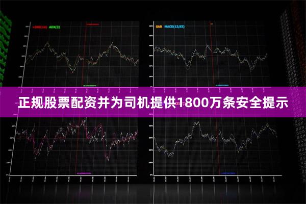 正规股票配资并为司机提供1800万条安全提示