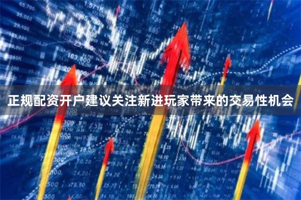 正规配资开户建议关注新进玩家带来的交易性机会