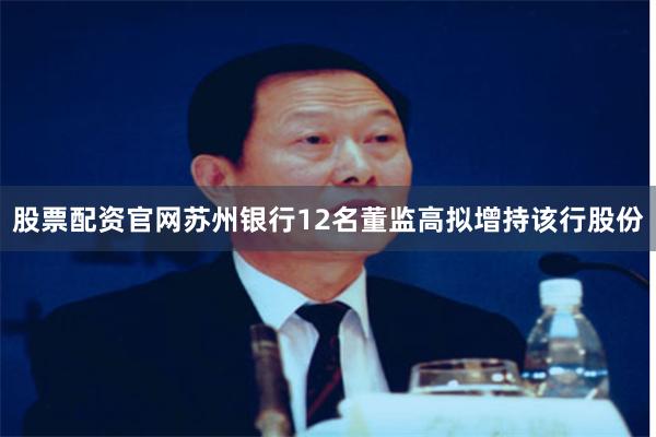 股票配资官网苏州银行12名董监高拟增持该行股份