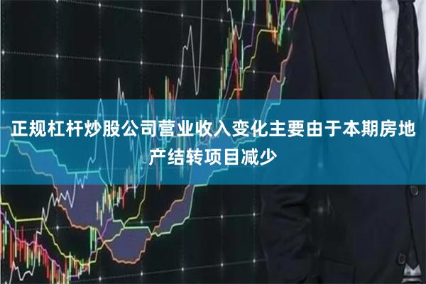 正规杠杆炒股公司营业收入变化主要由于本期房地产结转项目减少